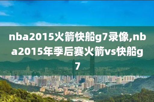 nba2015火箭快船g7录像,nba2015年季后赛火箭vs快船g7