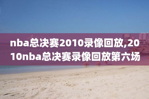 nba总决赛2010录像回放,2010nba总决赛录像回放第六场