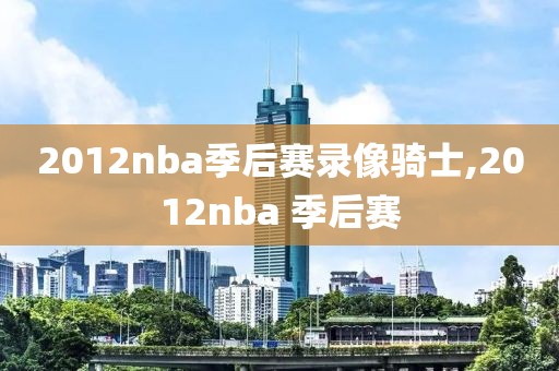2012nba季后赛录像骑士,2012nba 季后赛