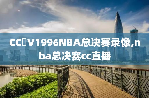 CC丅V1996NBA总决赛录像,nba总决赛cc直播