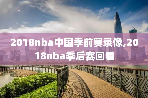 2018nba中国季前赛录像,2018nba季后赛回看