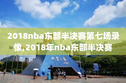 2018nba东部半决赛第七场录像,2018年nba东部半决赛