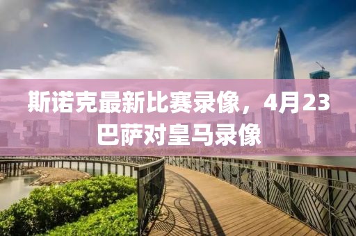 斯诺克最新比赛录像，4月23巴萨对皇马录像