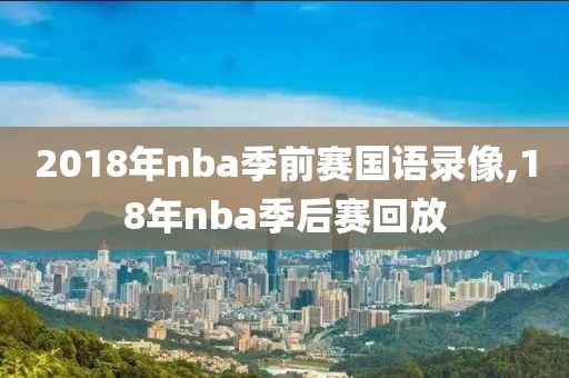 2018年nba季前赛国语录像,18年nba季后赛回放