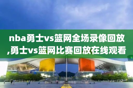 nba勇士vs篮网全场录像回放,勇士vs篮网比赛回放在线观看