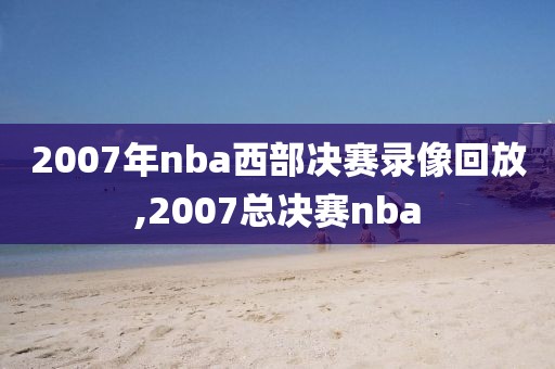 2007年nba西部决赛录像回放,2007总决赛nba