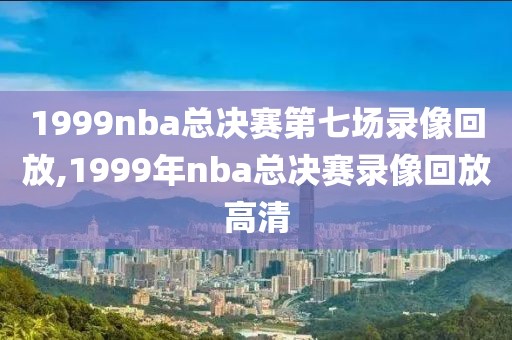 1999nba总决赛第七场录像回放,1999年nba总决赛录像回放高清