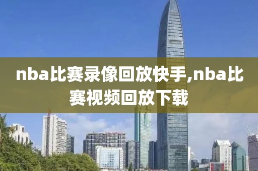 nba比赛录像回放快手,nba比赛视频回放下载