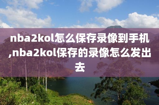 nba2kol怎么保存录像到手机,nba2kol保存的录像怎么发出去