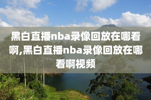 黑白直播nba录像回放在哪看啊,黑白直播nba录像回放在哪看啊视频