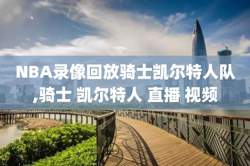 NBA录像回放骑士凯尔特人队,骑士 凯尔特人 直播 视频