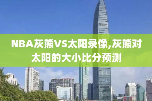 NBA灰熊VS太阳录像,灰熊对太阳的大小比分预测