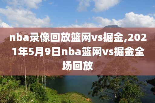 nba录像回放篮网vs掘金,2021年5月9日nba篮网vs掘金全场回放