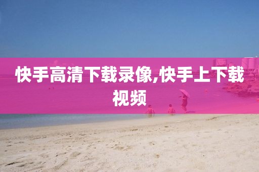 快手高清下载录像,快手上下载视频