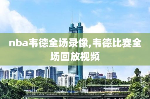 nba韦德全场录像,韦德比赛全场回放视频