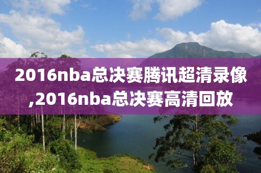 2016nba总决赛腾讯超清录像,2016nba总决赛高清回放