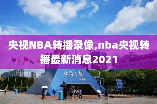 央视NBA转播录像,nba央视转播最新消息2021