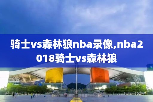 骑士vs森林狼nba录像,nba2018骑士vs森林狼