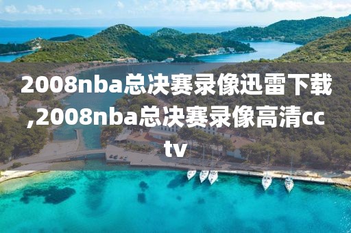 2008nba总决赛录像迅雷下载,2008nba总决赛录像高清cctv