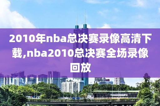2010年nba总决赛录像高清下载,nba2010总决赛全场录像回放