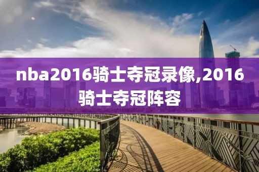 nba2016骑士夺冠录像,2016骑士夺冠阵容