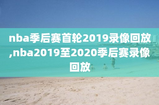 nba季后赛首轮2019录像回放,nba2019至2020季后赛录像回放