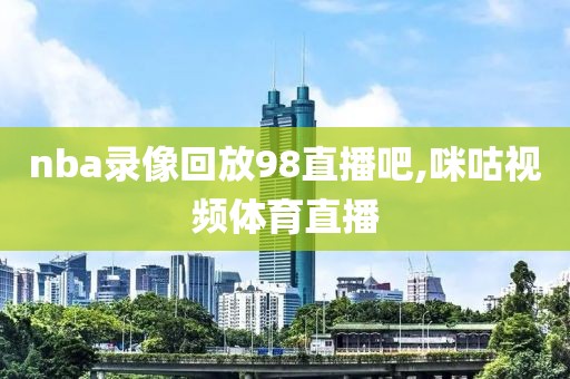 nba录像回放98直播吧,咪咕视频体育直播