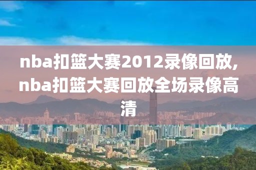 nba扣篮大赛2012录像回放,nba扣篮大赛回放全场录像高清