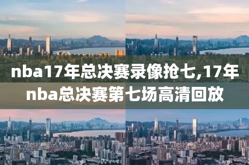 nba17年总决赛录像抢七,17年nba总决赛第七场高清回放