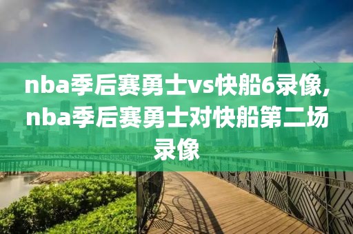 nba季后赛勇士vs快船6录像,nba季后赛勇士对快船第二场录像