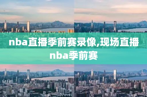 nba直播季前赛录像,现场直播nba季前赛