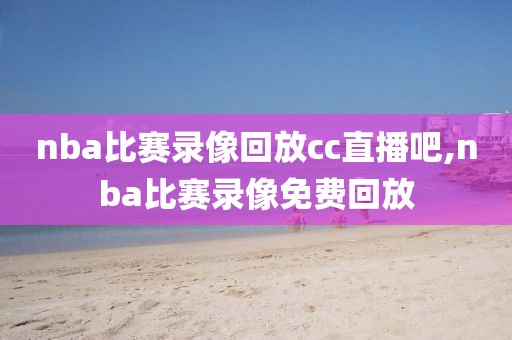 nba比赛录像回放cc直播吧,nba比赛录像免费回放