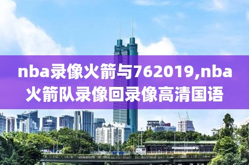 nba录像火箭与762019,nba火箭队录像回录像高清国语