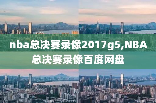 nba总决赛录像2017g5,NBA总决赛录像百度网盘