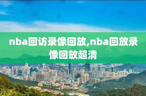 nba回访录像回放,nba回放录像回放超清