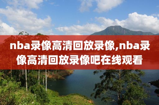 nba录像高清回放录像,nba录像高清回放录像吧在线观看