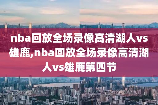 nba回放全场录像高清湖人vs雄鹿,nba回放全场录像高清湖人vs雄鹿第四节