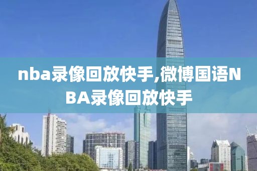 nba录像回放快手,微博国语NBA录像回放快手