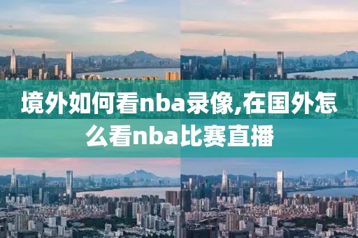 境外如何看nba录像,在国外怎么看nba比赛直播