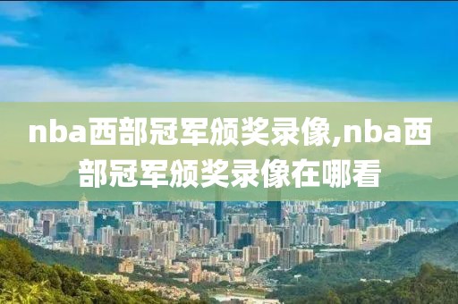nba西部冠军颁奖录像,nba西部冠军颁奖录像在哪看