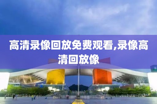 高清录像回放免费观看,录像高清回放像