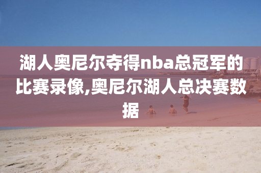湖人奥尼尔夺得nba总冠军的比赛录像,奥尼尔湖人总决赛数据