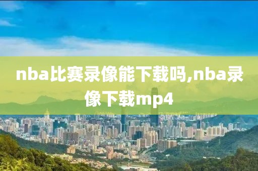 nba比赛录像能下载吗,nba录像下载mp4