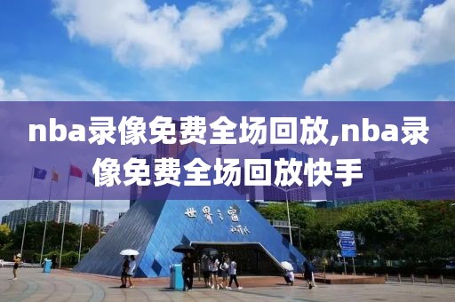nba录像免费全场回放,nba录像免费全场回放快手