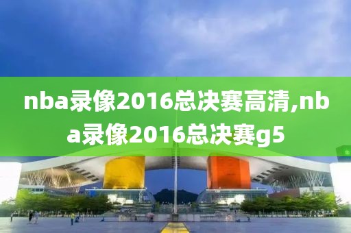 nba录像2016总决赛高清,nba录像2016总决赛g5