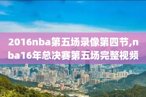 2016nba第五场录像第四节,nba16年总决赛第五场完整视频