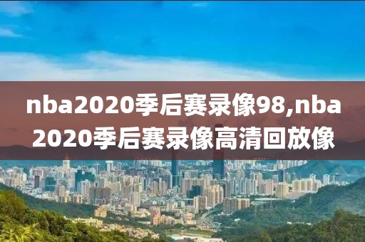 nba2020季后赛录像98,nba2020季后赛录像高清回放像