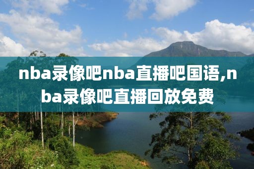 nba录像吧nba直播吧国语,nba录像吧直播回放免费