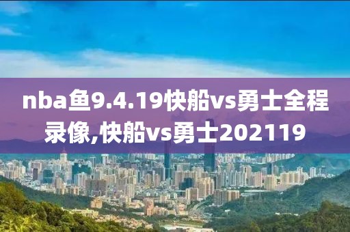 nba鱼9.4.19快船vs勇士全程录像,快船vs勇士202119