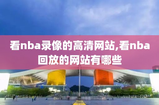 看nba录像的高清网站,看nba回放的网站有哪些